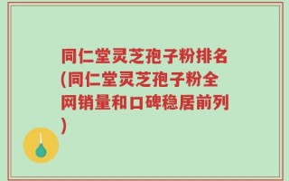 同仁堂灵芝孢子粉排名(同仁堂灵芝孢子粉全网销量和口碑稳居前列)