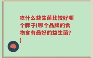 吃什么益生菌比较好哪个牌子(哪个品牌的食物含有最好的益生菌？)