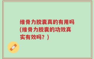维骨力胶囊真的有用吗(维骨力胶囊的功效真实有效吗？)