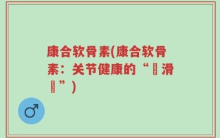 康合软骨素(康合软骨素：关节健康的“潤滑劑”)
