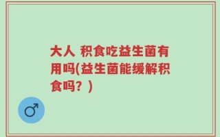 大人 积食吃益生菌有用吗(益生菌能缓解积食吗？)