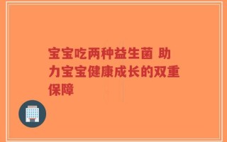 宝宝吃两种益生菌 助力宝宝健康成长的双重保障