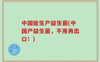 中国能生产益生菌(中国产益生菌，不用再出口！)