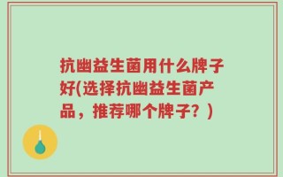 抗幽益生菌用什么牌子好(选择抗幽益生菌产品，推荐哪个牌子？)