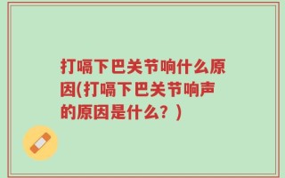 打嗝下巴关节响什么原因(打嗝下巴关节响声的原因是什么？)