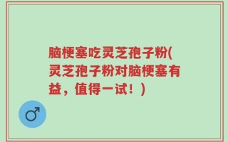 脑梗塞吃灵芝孢子粉(灵芝孢子粉对脑梗塞有益，值得一试！)