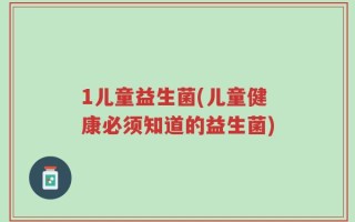 1儿童益生菌(儿童健康必须知道的益生菌)