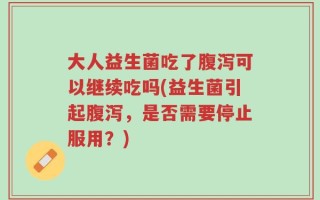 大人益生菌吃了腹泻可以继续吃吗(益生菌引起腹泻，是否需要停止服用？)