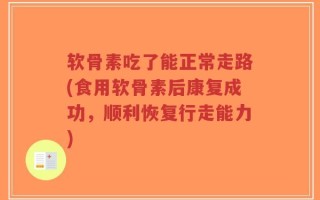 软骨素吃了能正常走路(食用软骨素后康复成功，顺利恢复行走能力)