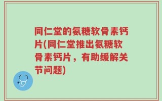 同仁堂的氨糖软骨素钙片(同仁堂推出氨糖软骨素钙片，有助缓解关节问题)