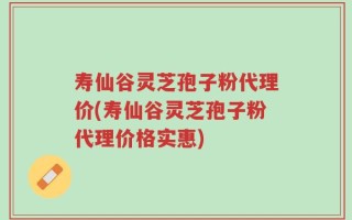 寿仙谷灵芝孢子粉代理价(寿仙谷灵芝孢子粉代理价格实惠)
