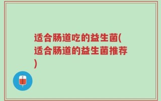 适合肠道吃的益生菌(适合肠道的益生菌推荐)