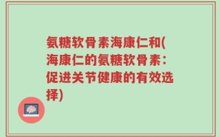 氨糖软骨素海康仁和(海康仁的氨糖软骨素：促进关节健康的有效选择)