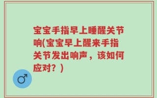 宝宝手指早上睡醒关节响(宝宝早上醒来手指关节发出响声，该如何应对？)
