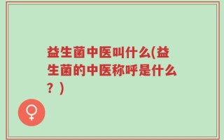 益生菌中医叫什么(益生菌的中医称呼是什么？)