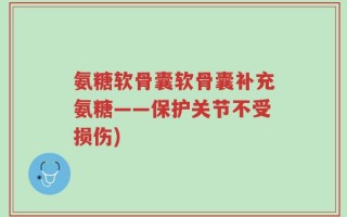 氨糖软骨囊软骨囊补充氨糖——保护关节不受损伤)