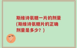 斯维诗氨糖一片的剂量(斯维诗氨糖片的正确剂量是多少？)