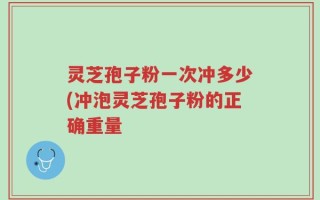 灵芝孢子粉一次冲多少(冲泡灵芝孢子粉的正确重量