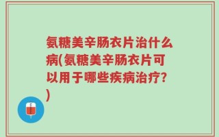 氨糖美辛肠衣片治什么病(氨糖美辛肠衣片可以用于哪些疾病治疗？)