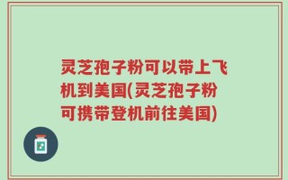 灵芝孢子粉可以带上飞机到美国(灵芝孢子粉可携带登机前往美国)