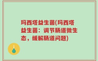 玛西塔益生菌(玛西塔益生菌：调节肠道微生态，缓解肠道问题)