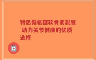 特思健氨糖软骨素凝胶 助力关节健康的优质选择