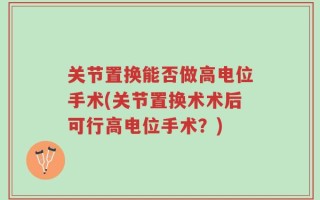 关节置换能否做高电位手术(关节置换术术后可行高电位手术？)