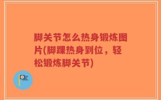脚关节怎么热身锻炼图片(脚踝热身到位，轻松锻炼脚关节)