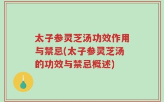 太子参灵芝汤功效作用与禁忌(太子参灵芝汤的功效与禁忌概述)