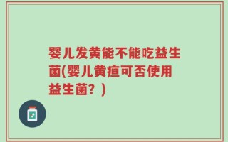 婴儿发黄能不能吃益生菌(婴儿黄疸可否使用益生菌？)