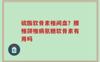硫酸软骨素椎间盘？腰椎颈椎病氨糖软骨素有用吗