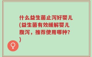 什么益生菌止泻好婴儿(益生菌有效缓解婴儿腹泻，推荐使用哪种？)