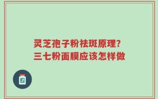 灵芝孢子粉祛斑原理？三七粉面膜应该怎样做