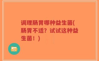 调理肠胃哪种益生菌(肠胃不适？试试这种益生菌！)