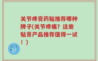 关节疼膏药贴推荐哪种牌子(关节疼痛？这些贴膏产品推荐值得一试！)