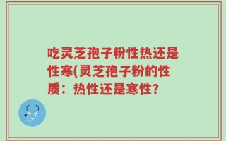 吃灵芝孢子粉性热还是性寒(灵芝孢子粉的性质：热性还是寒性？