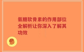 氨糖软骨素的作用部位全解析让你深入了解其功效