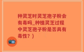 种灵芝时灵芝孢子粉会有毒吗_种植灵芝过程中灵芝孢子粉是否具有毒性？)