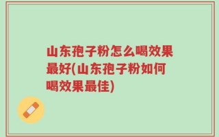 山东孢子粉怎么喝效果最好(山东孢子粉如何喝效果最佳)