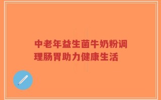 中老年益生菌牛奶粉调理肠胃助力健康生活