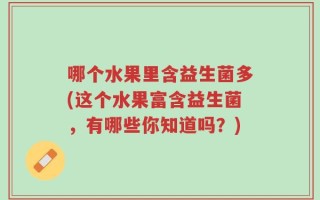 哪个水果里含益生菌多(这个水果富含益生菌，有哪些你知道吗？)