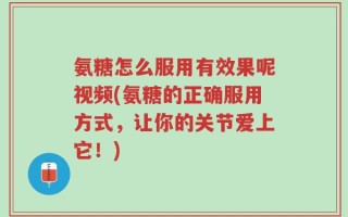 氨糖怎么服用有效果呢视频(氨糖的正确服用方式，让你的关节爱上它！)