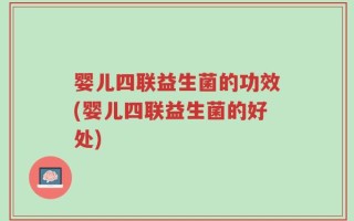 婴儿四联益生菌的功效(婴儿四联益生菌的好处)