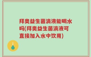 拜奥益生菌滴液能喝水吗(拜奥益生菌滴液可直接加入水中饮用)