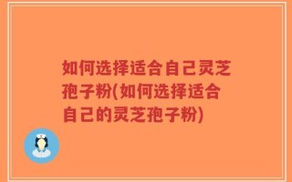 如何选择适合自己灵芝孢子粉(如何选择适合自己的灵芝孢子粉)