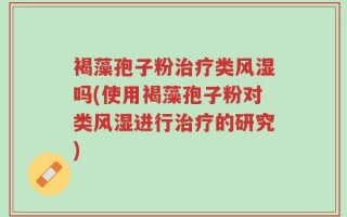 褐藻孢子粉治疗类风湿吗(使用褐藻孢子粉对类风湿进行治疗的研究)