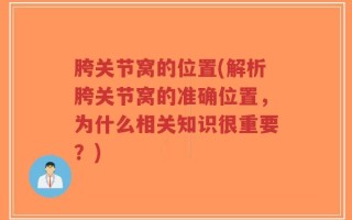 胯关节窝的位置(解析胯关节窝的准确位置，为什么相关知识很重要？)