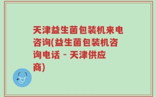 天津益生菌包装机来电咨询(益生菌包装机咨询电话 - 天津供应商)
