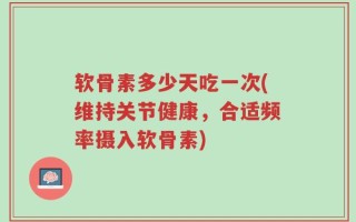 软骨素多少天吃一次(维持关节健康，合适频率摄入软骨素)