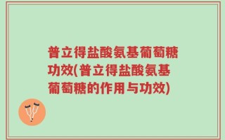 普立得盐酸氨基葡萄糖功效(普立得盐酸氨基葡萄糖的作用与功效)